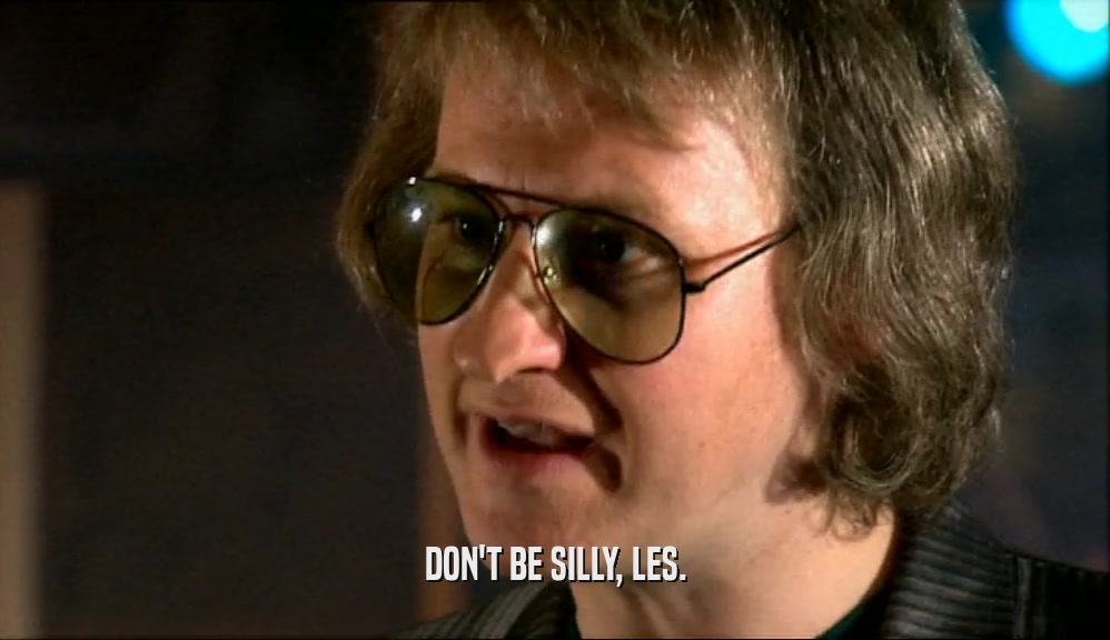 DON'T BE SILLY, LES.  