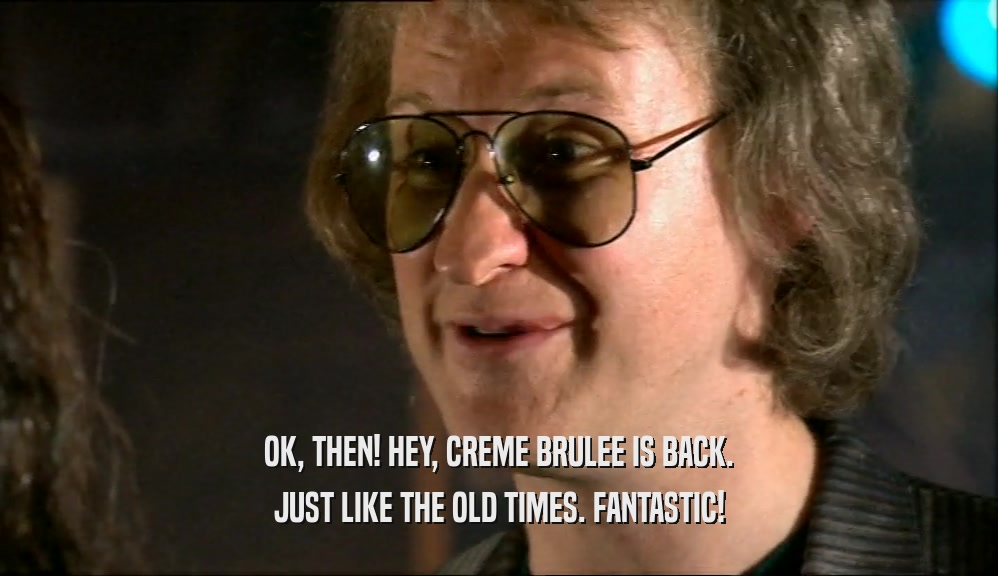 OK, THEN! HEY, CREME BRULEE IS BACK. JUST LIKE THE OLD TIMES. FANTASTIC! 