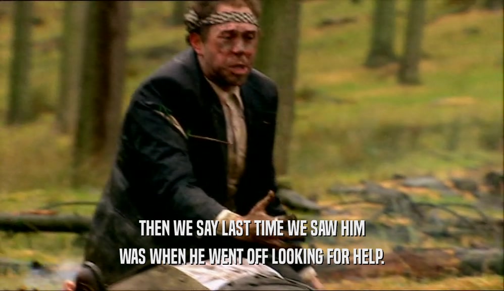 THEN WE SAY LAST TIME WE SAW HIM WAS WHEN HE WENT OFF LOOKING FOR HELP. 
