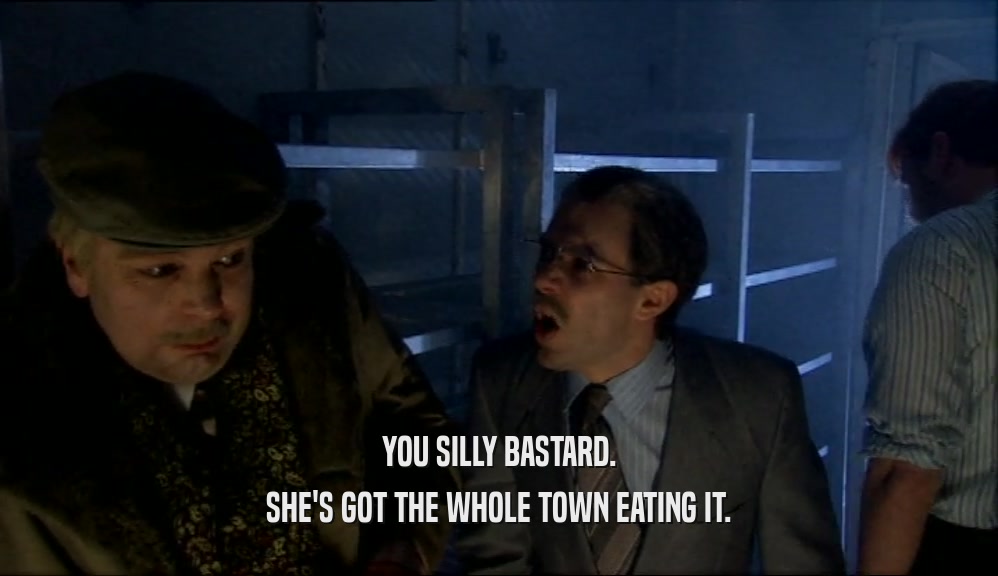 YOU SILLY BASTARD.
 SHE'S GOT THE WHOLE TOWN EATING IT.
 