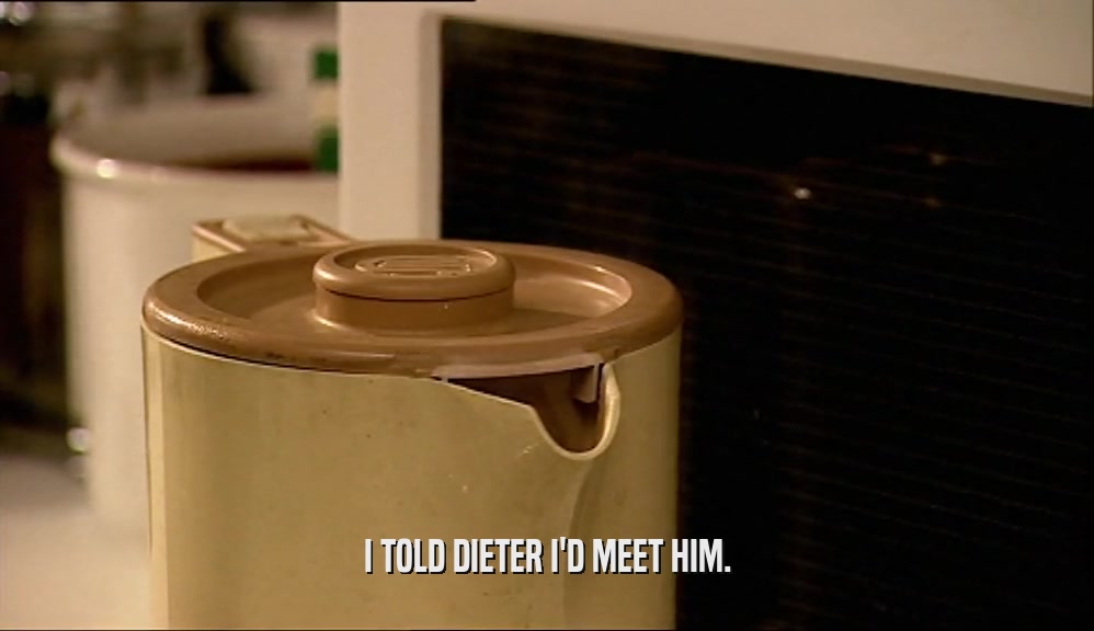 I TOLD DIETER I'D MEET HIM.  