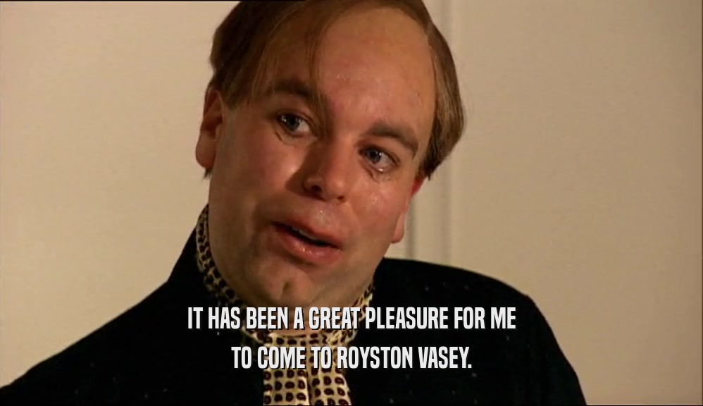 IT HAS BEEN A GREAT PLEASURE FOR ME
 TO COME TO ROYSTON VASEY.
 