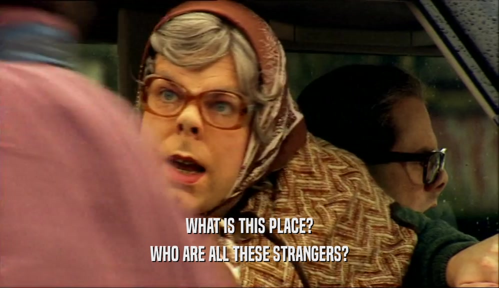 WHAT IS THIS PLACE? WHO ARE ALL THESE STRANGERS? 