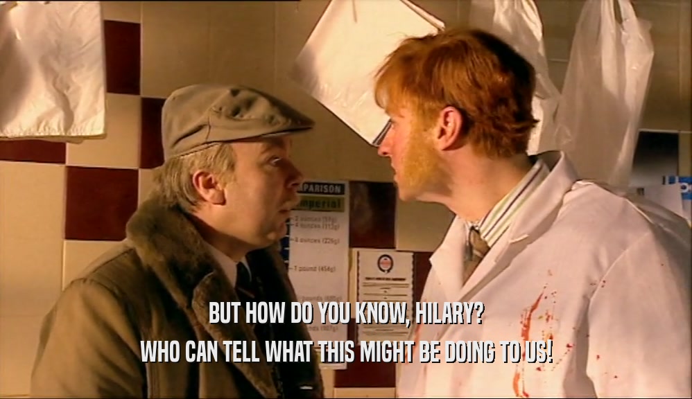 BUT HOW DO YOU KNOW, HILARY? WHO CAN TELL WHAT THIS MIGHT BE DOING TO US! 