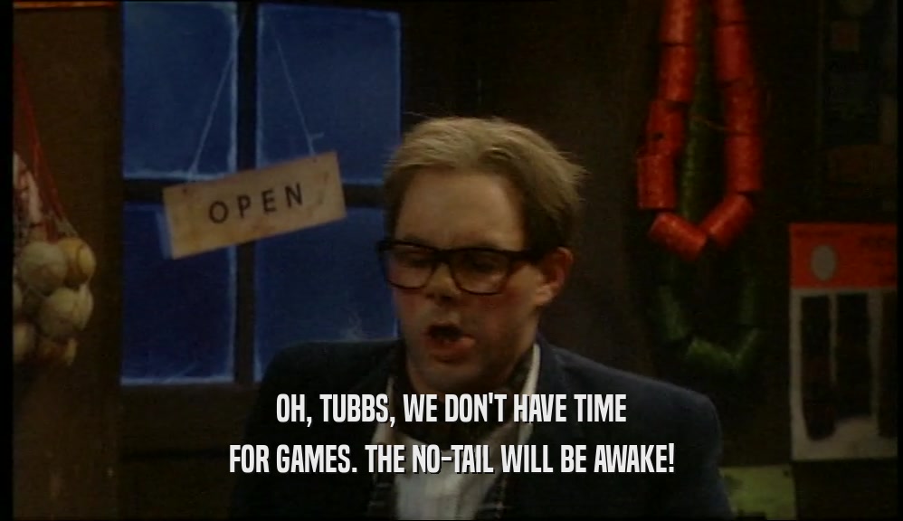 OH, TUBBS, WE DON'T HAVE TIME FOR GAMES. THE NO-TAIL WILL BE AWAKE! 