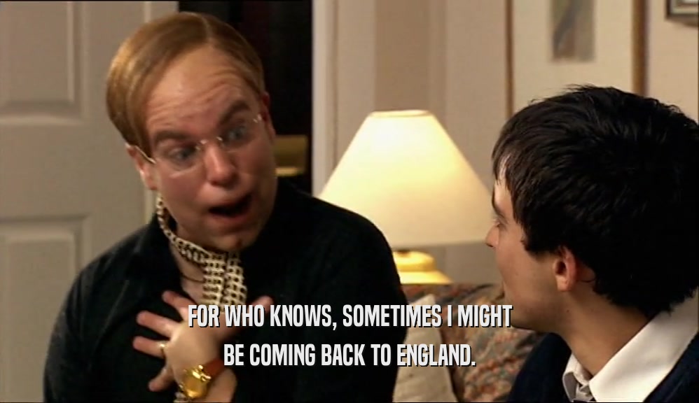 FOR WHO KNOWS, SOMETIMES I MIGHT BE COMING BACK TO ENGLAND. 
