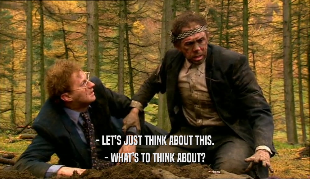 - LET'S JUST THINK ABOUT THIS. - WHAT'S TO THINK ABOUT? 