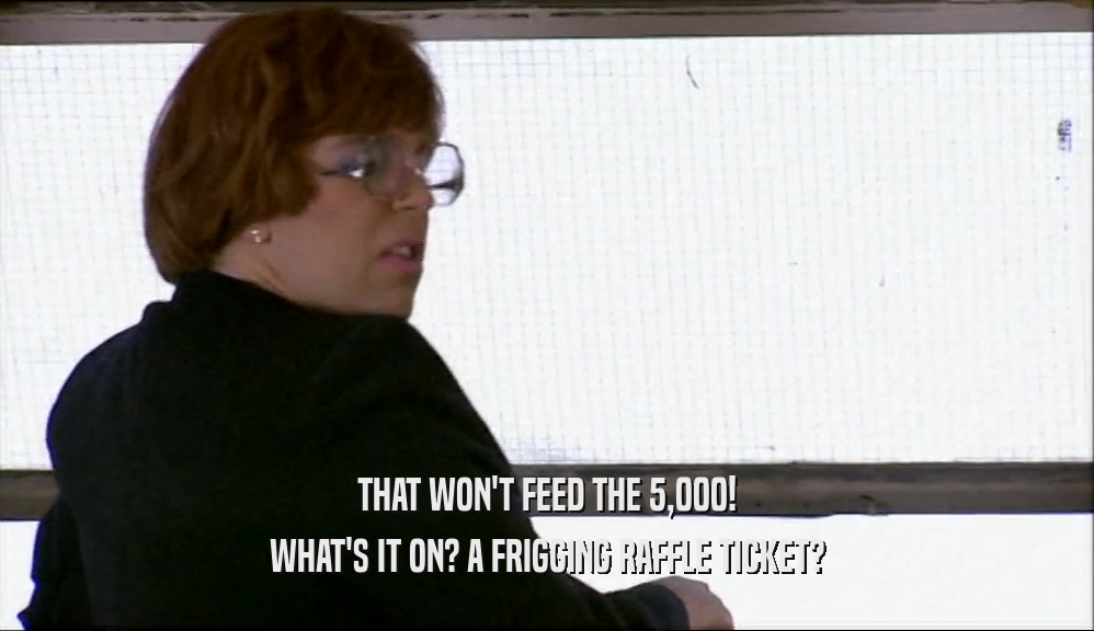 THAT WON'T FEED THE 5,000! WHAT'S IT ON? A FRIGGING RAFFLE TICKET? 