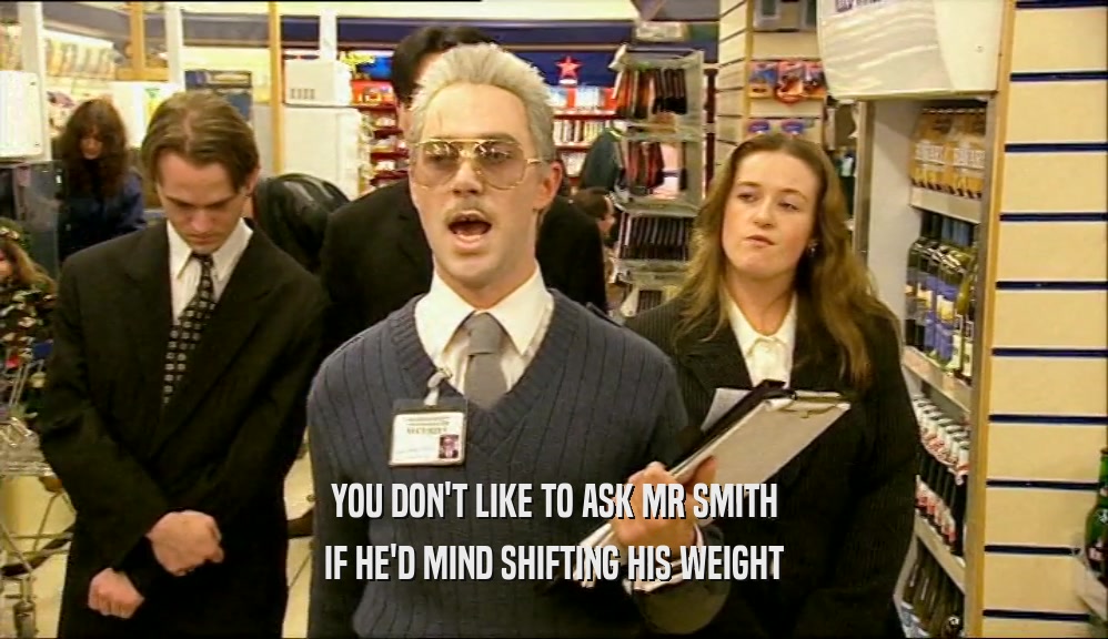 YOU DON'T LIKE TO ASK MR SMITH IF HE'D MIND SHIFTING HIS WEIGHT 