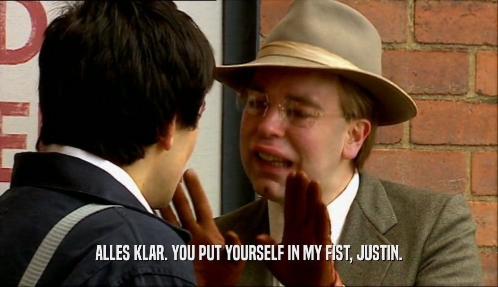 ALLES KLAR. YOU PUT YOURSELF IN MY FIST, JUSTIN.  