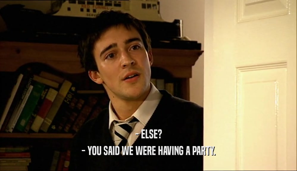 - ELSE? - YOU SAID WE WERE HAVING A PARTY. 