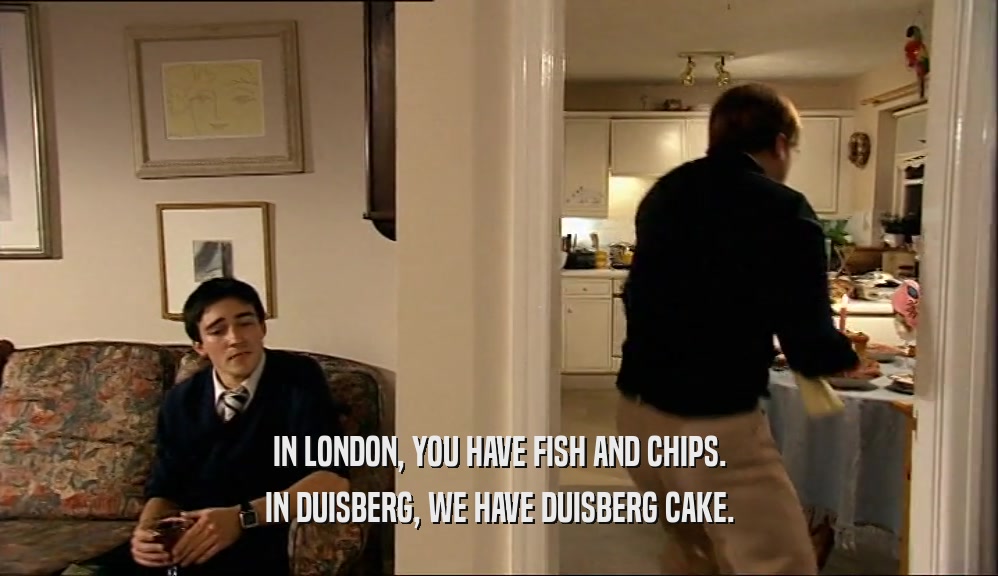 IN LONDON, YOU HAVE FISH AND CHIPS. IN DUISBERG, WE HAVE DUISBERG CAKE. 