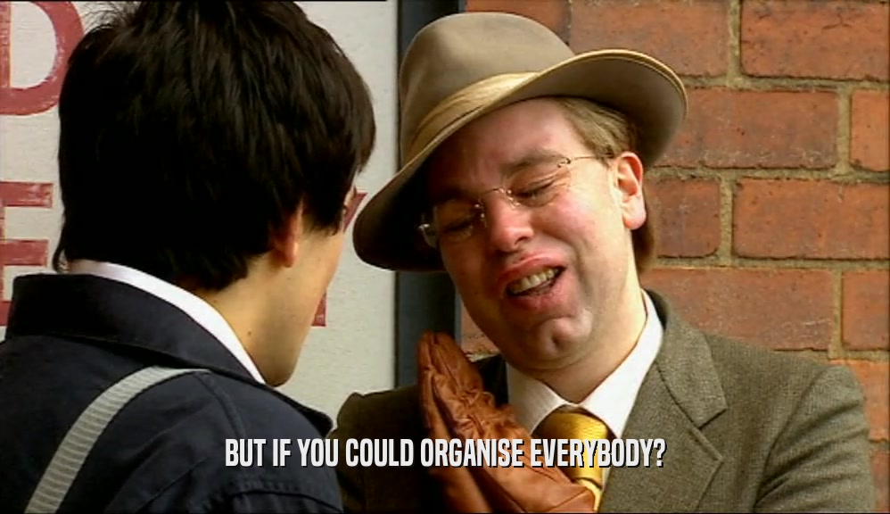 BUT IF YOU COULD ORGANISE EVERYBODY?  