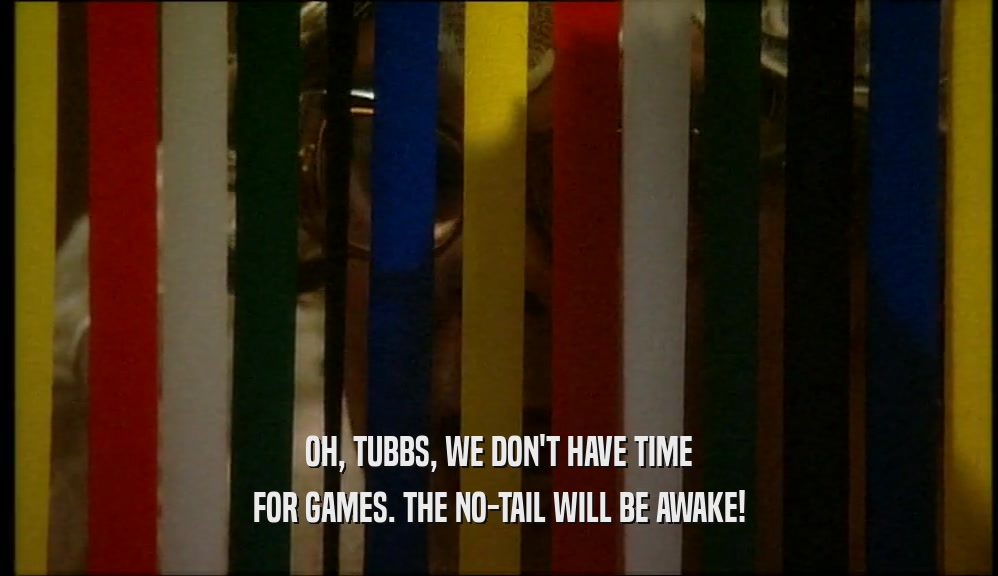 OH, TUBBS, WE DON'T HAVE TIME FOR GAMES. THE NO-TAIL WILL BE AWAKE! 