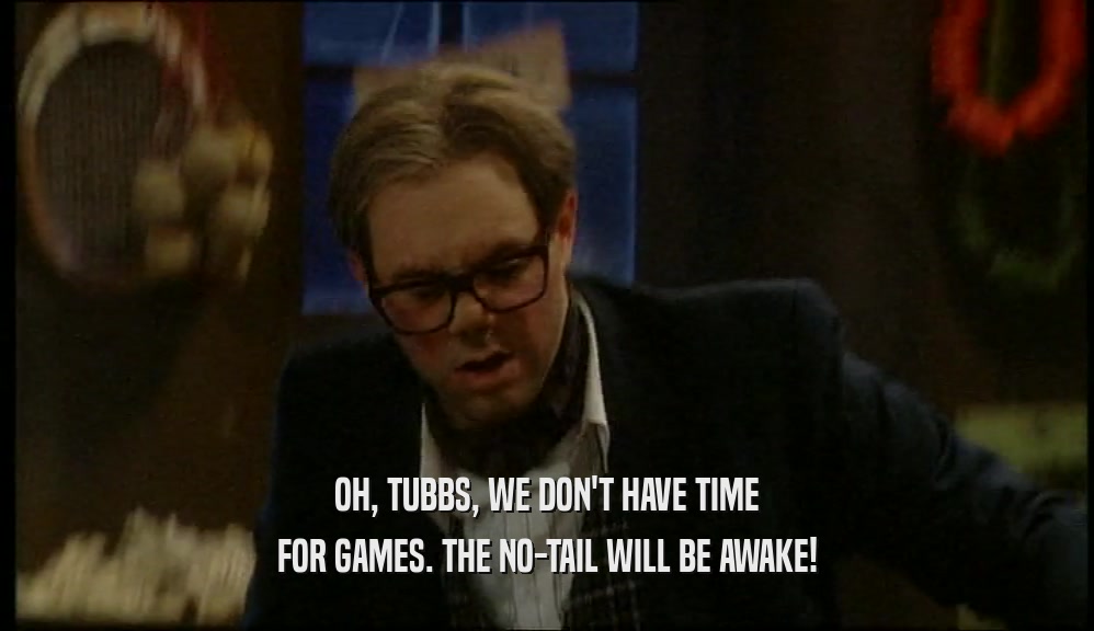 OH, TUBBS, WE DON'T HAVE TIME FOR GAMES. THE NO-TAIL WILL BE AWAKE! 