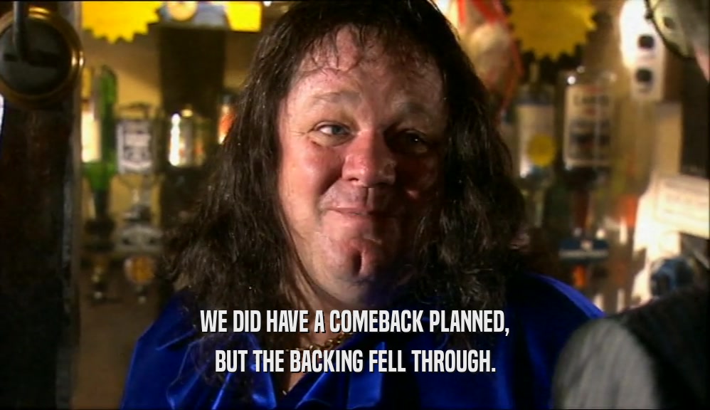 WE DID HAVE A COMEBACK PLANNED, BUT THE BACKING FELL THROUGH. 