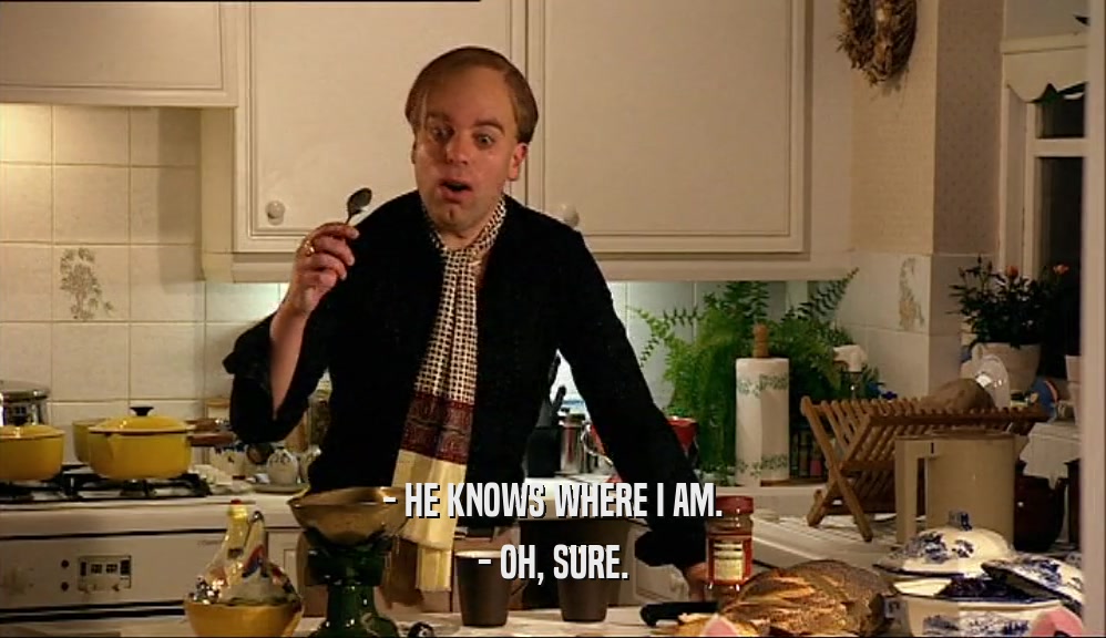 - HE KNOWS WHERE I AM. - OH, SURE. 