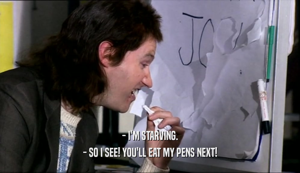 - I'M STARVING. - SO I SEE! YOU'LL EAT MY PENS NEXT! 