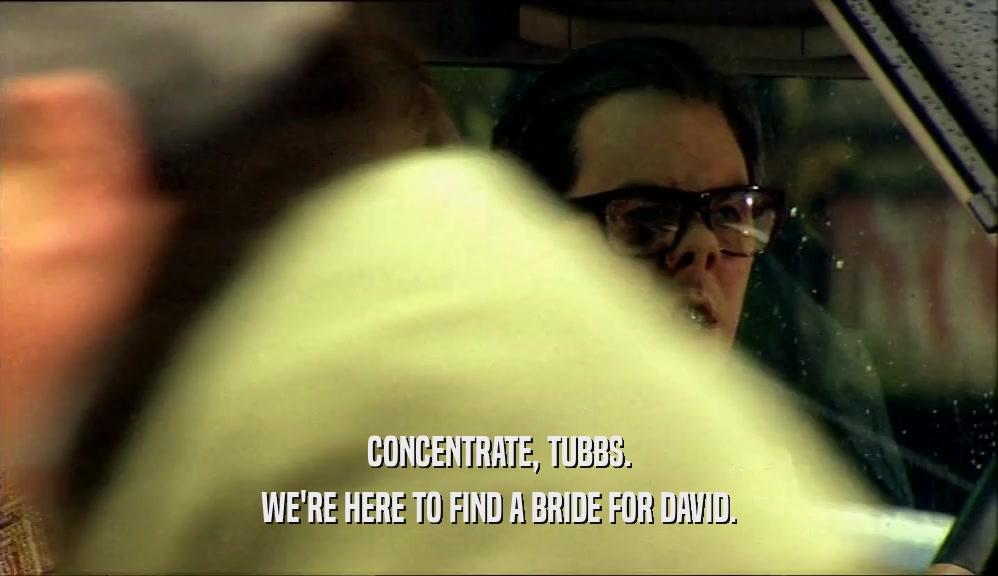 CONCENTRATE, TUBBS. WE'RE HERE TO FIND A BRIDE FOR DAVID. 