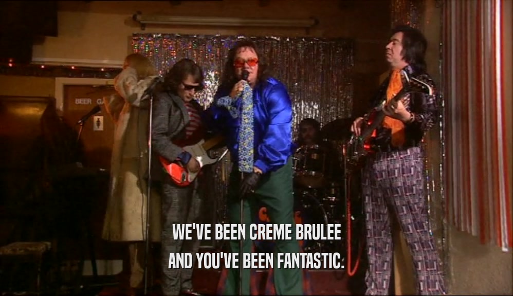 WE'VE BEEN CREME BRULEE AND YOU'VE BEEN FANTASTIC. 