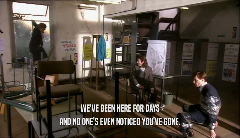 WE'VE BEEN HERE FOR DAYS AND NO ONE'S EVEN NOTICED YOU'VE GONE. 