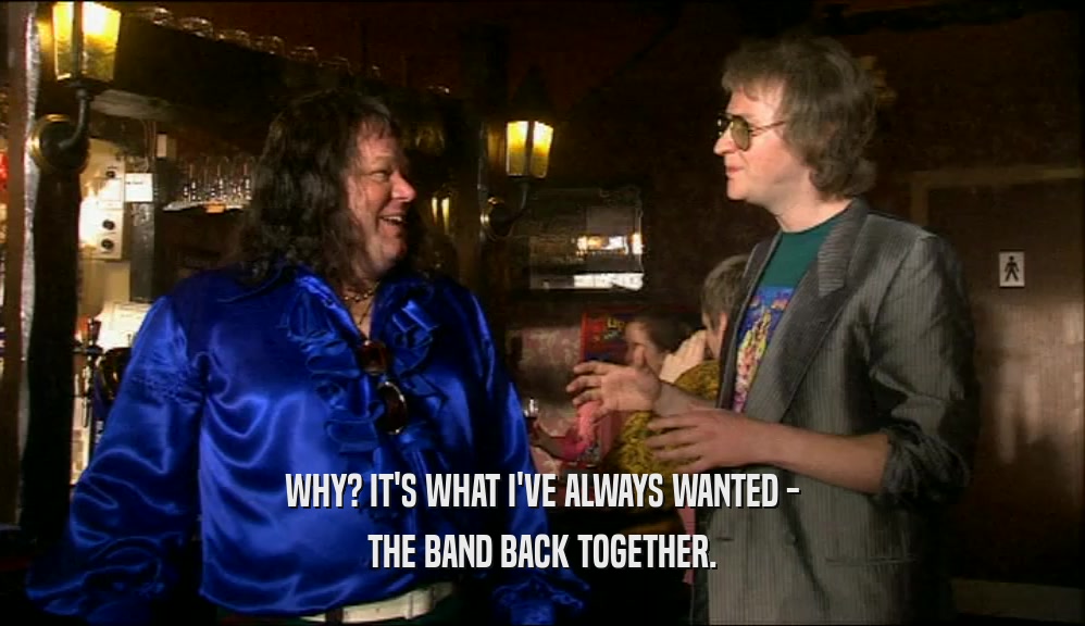 WHY? IT'S WHAT I'VE ALWAYS WANTED - THE BAND BACK TOGETHER. 