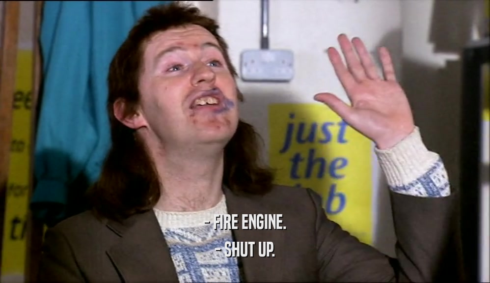 - FIRE ENGINE. - SHUT UP. 