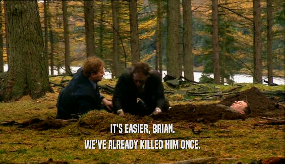 IT'S EASIER, BRIAN. WE'VE ALREADY KILLED HIM ONCE. 