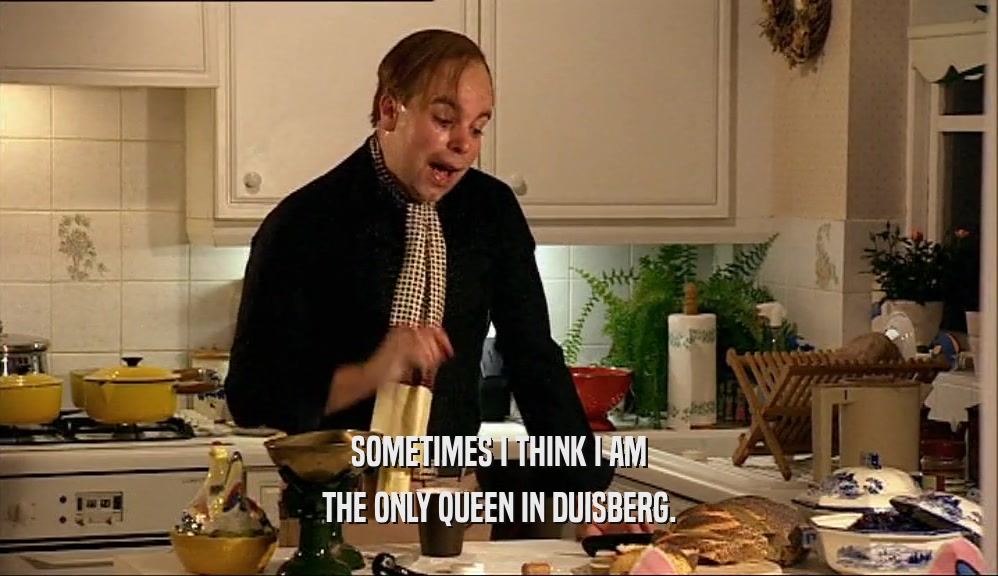 SOMETIMES I THINK I AM
 THE ONLY QUEEN IN DUISBERG.
 