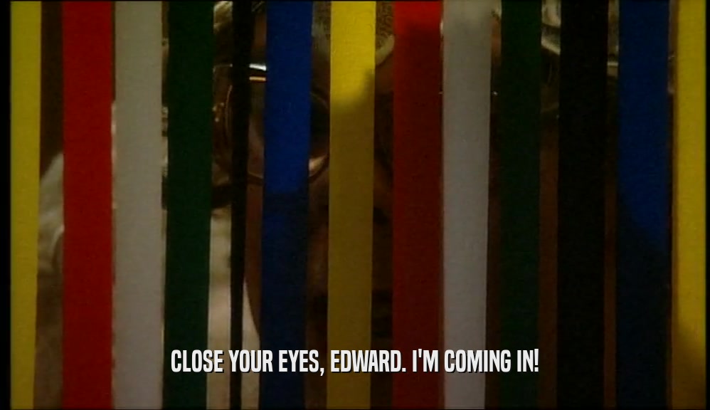 CLOSE YOUR EYES, EDWARD. I'M COMING IN!  