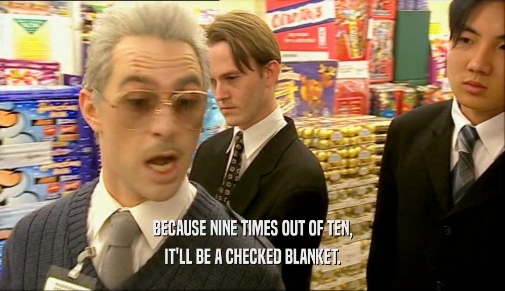 BECAUSE NINE TIMES OUT OF TEN, IT'LL BE A CHECKED BLANKET. 