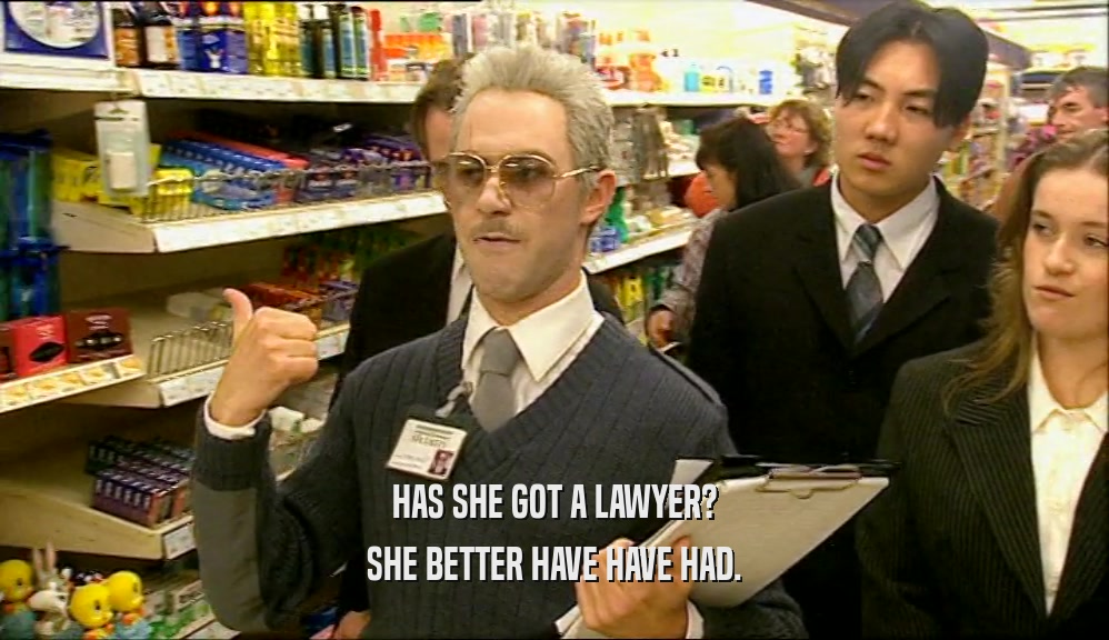 HAS SHE GOT A LAWYER?
 SHE BETTER HAVE HAVE HAD.
 