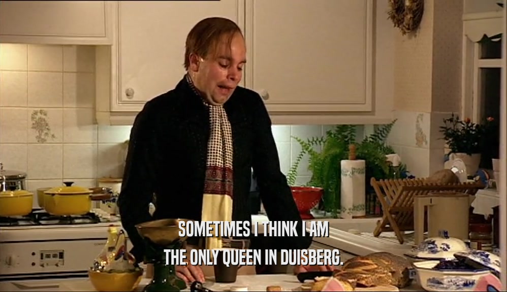 SOMETIMES I THINK I AM
 THE ONLY QUEEN IN DUISBERG.
 