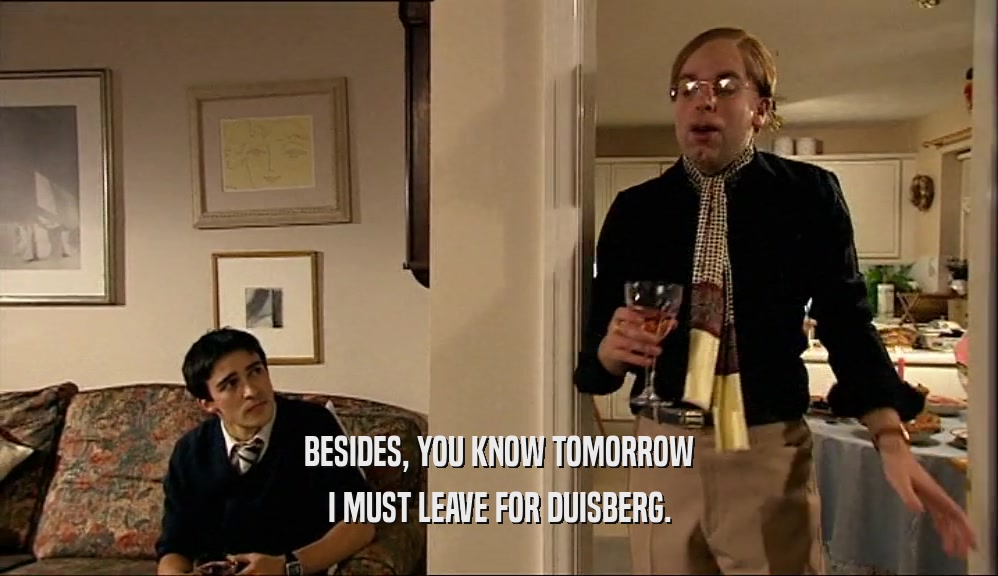 BESIDES, YOU KNOW TOMORROW I MUST LEAVE FOR DUISBERG. 