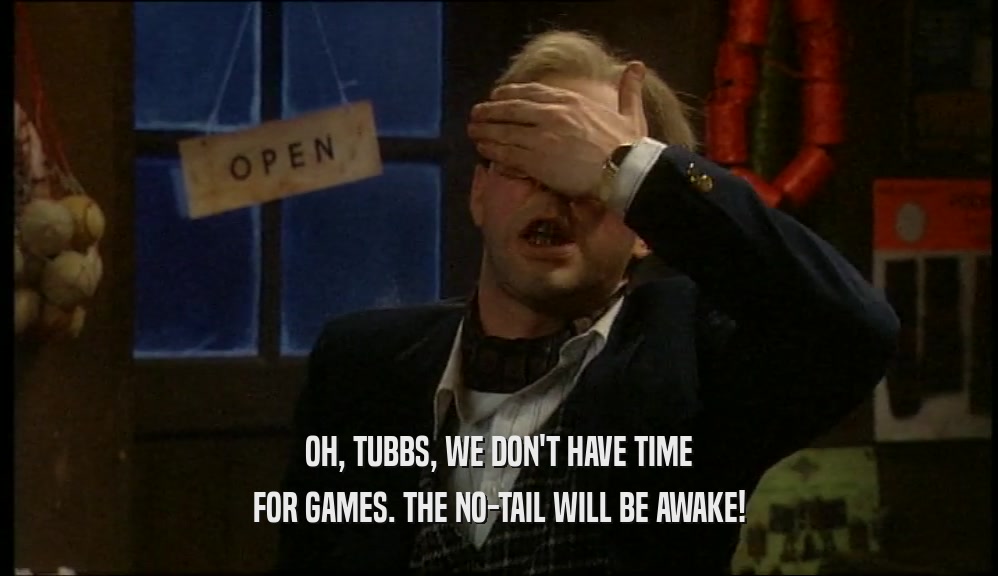 OH, TUBBS, WE DON'T HAVE TIME FOR GAMES. THE NO-TAIL WILL BE AWAKE! 