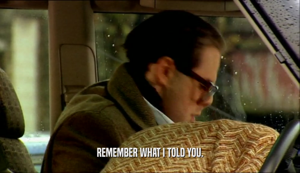 REMEMBER WHAT I TOLD YOU.  