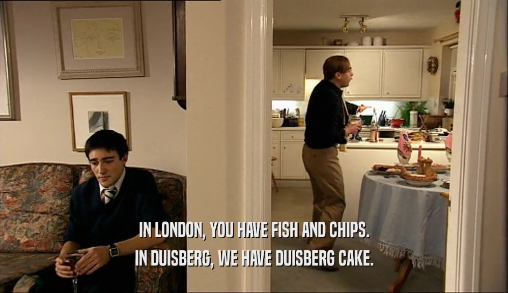 IN LONDON, YOU HAVE FISH AND CHIPS. IN DUISBERG, WE HAVE DUISBERG CAKE. 