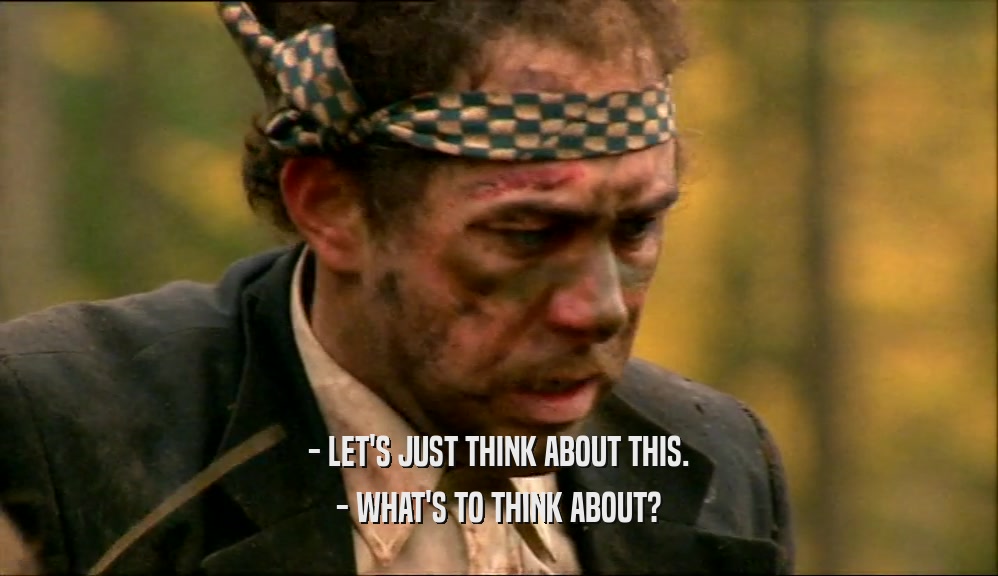 - LET'S JUST THINK ABOUT THIS. - WHAT'S TO THINK ABOUT? 