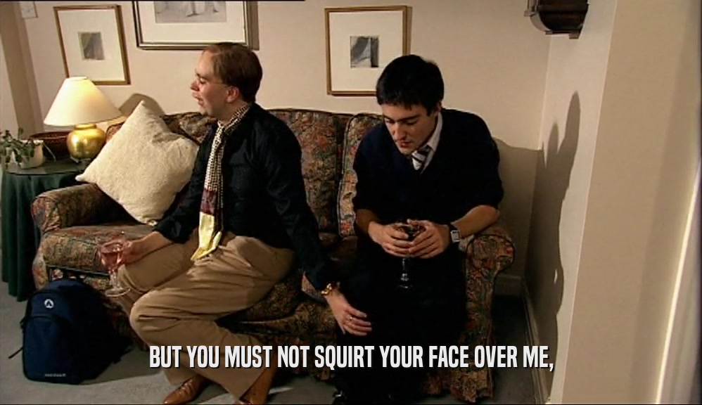 BUT YOU MUST NOT SQUIRT YOUR FACE OVER ME,  