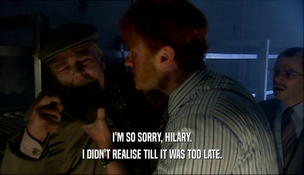 I'M SO SORRY, HILARY. I DIDN'T REALISE TILL IT WAS TOO LATE. 