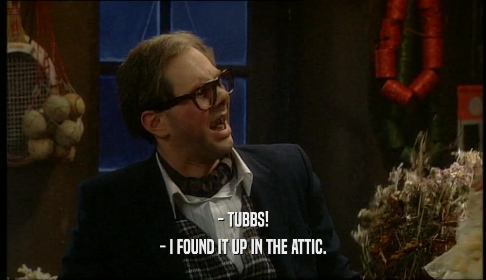 - TUBBS! - I FOUND IT UP IN THE ATTIC. 