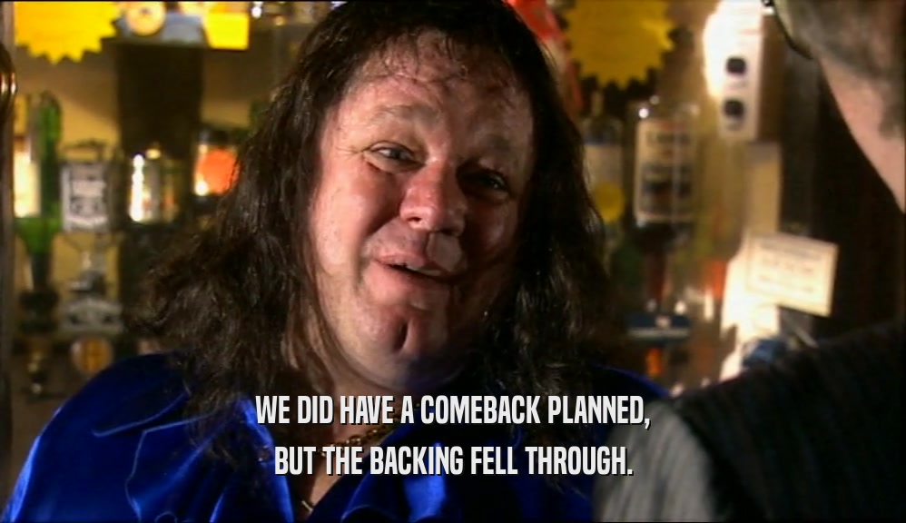 WE DID HAVE A COMEBACK PLANNED, BUT THE BACKING FELL THROUGH. 