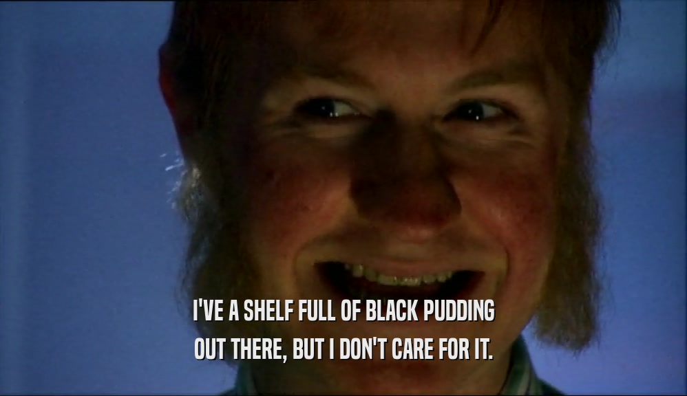 I'VE A SHELF FULL OF BLACK PUDDING OUT THERE, BUT I DON'T CARE FOR IT. 