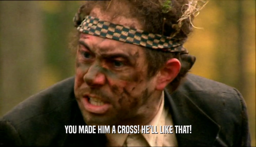 YOU MADE HIM A CROSS! HE'LL LIKE THAT!  