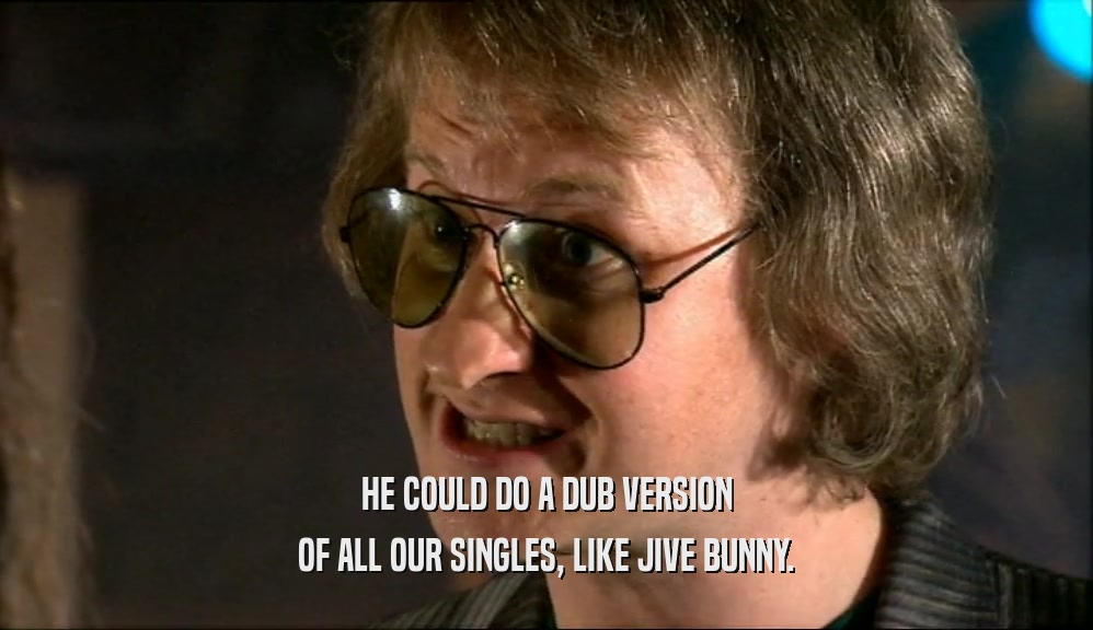 HE COULD DO A DUB VERSION OF ALL OUR SINGLES, LIKE JIVE BUNNY. 