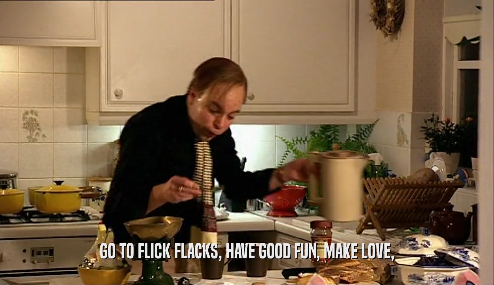 GO TO FLICK FLACKS, HAVE GOOD FUN, MAKE LOVE,  