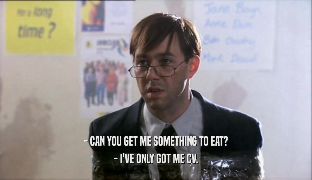 - CAN YOU GET ME SOMETHING TO EAT? - I'VE ONLY GOT ME CV. 