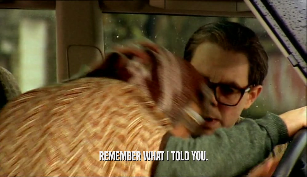 REMEMBER WHAT I TOLD YOU.  