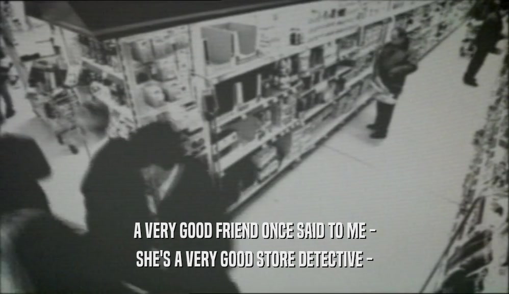A VERY GOOD FRIEND ONCE SAID TO ME -
 SHE'S A VERY GOOD STORE DETECTIVE -
 