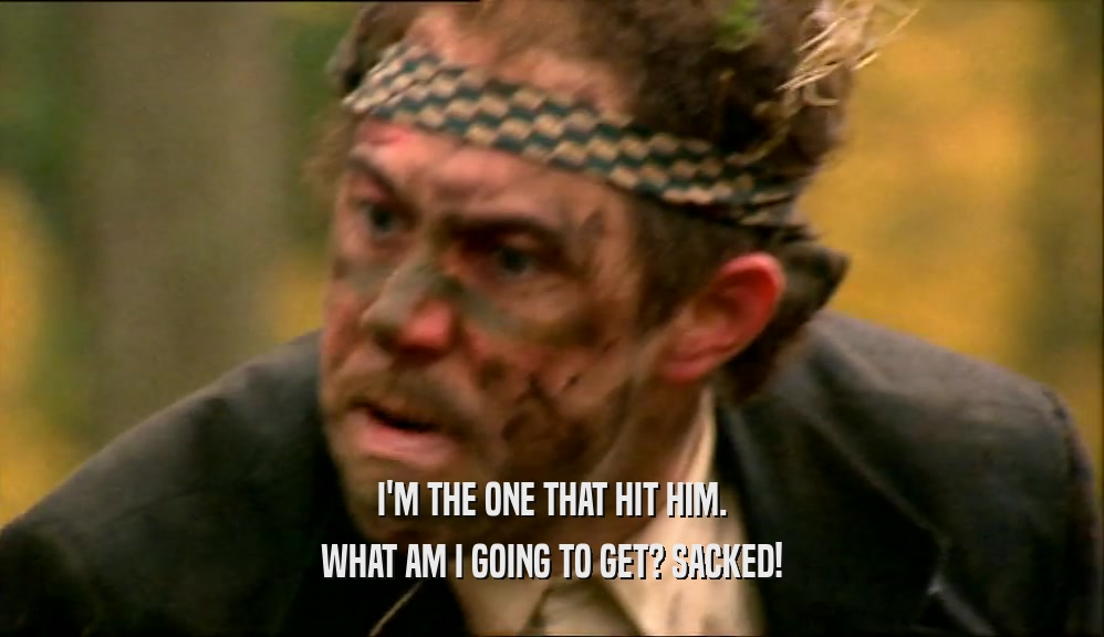 I'M THE ONE THAT HIT HIM. WHAT AM I GOING TO GET? SACKED! 